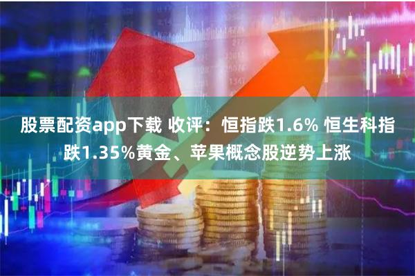 股票配资app下载 收评：恒指跌1.6% 恒生科指跌1.35%黄金、苹果概念股逆势上涨