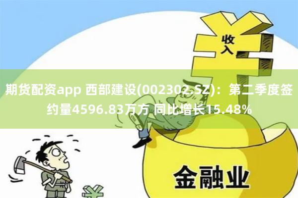 期货配资app 西部建设(002302.SZ)：第二季度签约量4596.83万方 同比增长15.48%