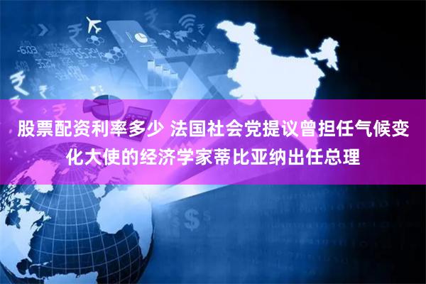 股票配资利率多少 法国社会党提议曾担任气候变化大使的经济学家蒂比亚纳出任总理