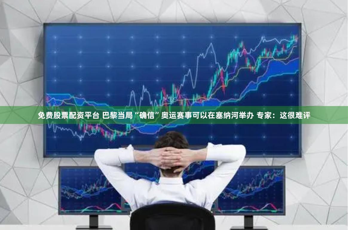 免费股票配资平台 巴黎当局“确信”奥运赛事可以在塞纳河举办 专家：这很难评