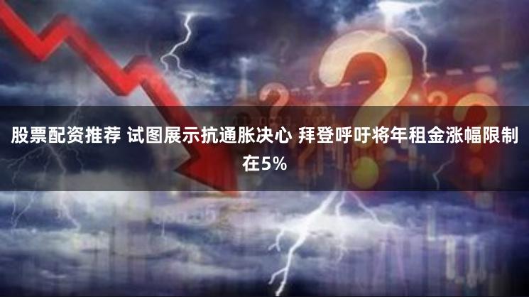 股票配资推荐 试图展示抗通胀决心 拜登呼吁将年租金涨幅限制在5%