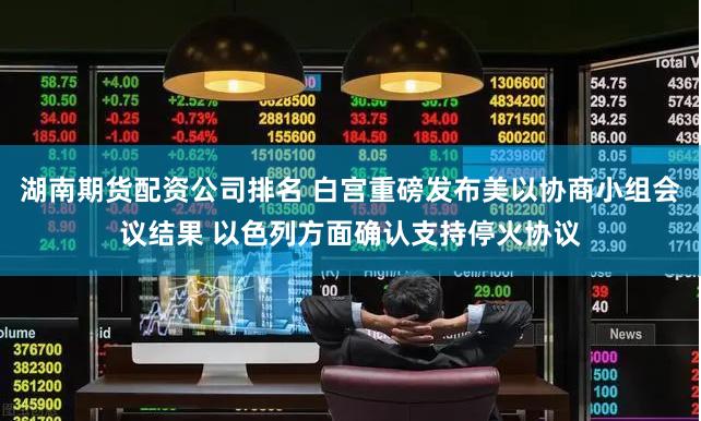 湖南期货配资公司排名 白宫重磅发布美以协商小组会议结果 以色列方面确认支持停火协议