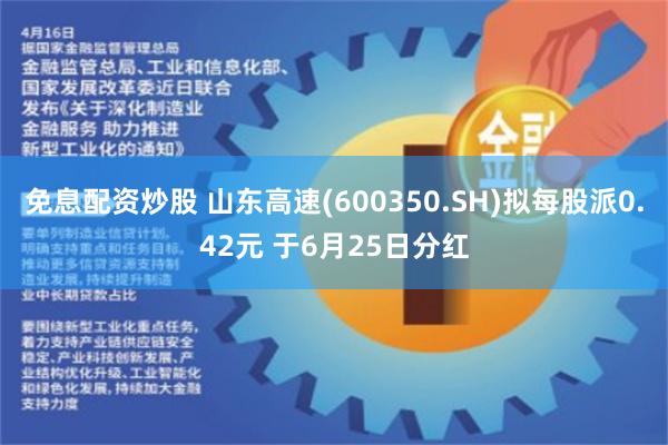 免息配资炒股 山东高速(600350.SH)拟每股派0.42元 于6月25日分红