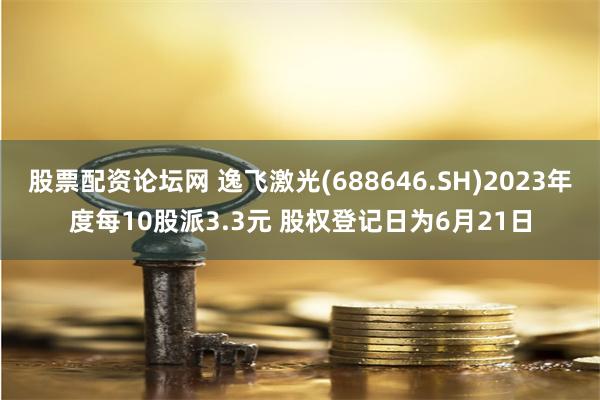 股票配资论坛网 逸飞激光(688646.SH)2023年度每10股派3.3元 股权登记日为6月21日