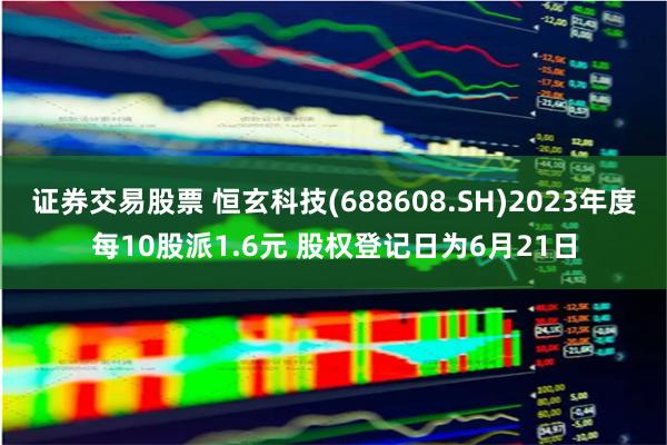 证券交易股票 恒玄科技(688608.SH)2023年度每10股派1.6元 股权登记日为6月21日