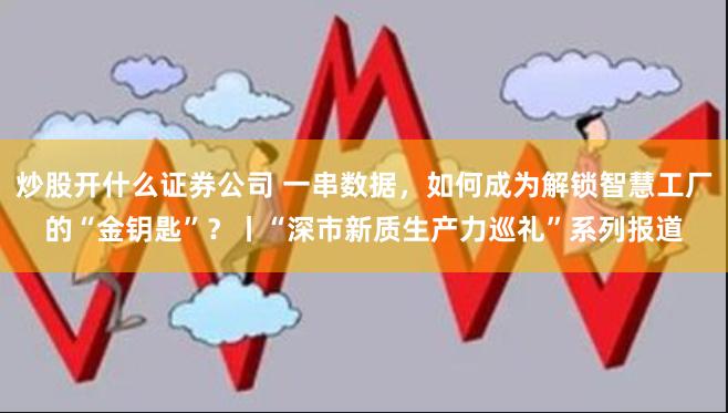 炒股开什么证券公司 一串数据，如何成为解锁智慧工厂的“金钥匙”？丨“深市新质生产力巡礼”系列报道