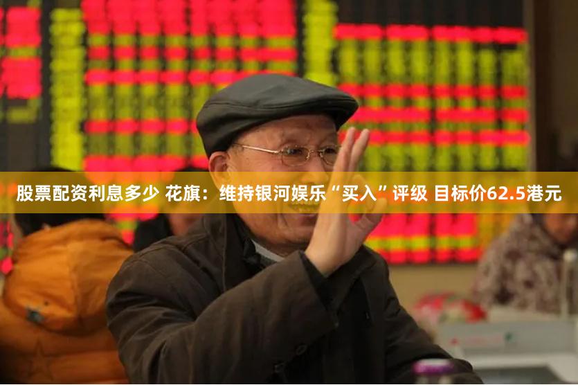 股票配资利息多少 花旗：维持银河娱乐“买入”评级 目标价62.5港元