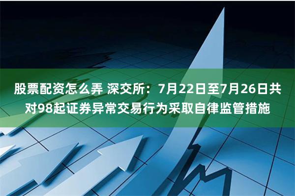 股票配资怎么弄 深交所：7月22日至7月26日共对98起证券异常交易行为采取自律监管措施