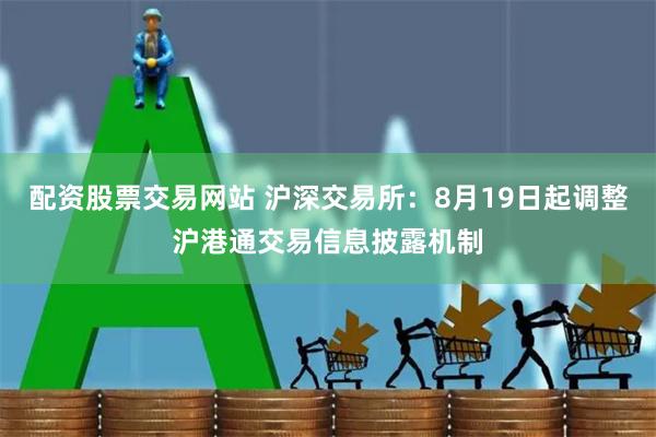 配资股票交易网站 沪深交易所：8月19日起调整沪港通交易信息披露机制