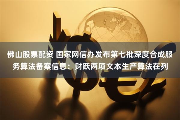 佛山股票配资 国家网信办发布第七批深度合成服务算法备案信息：财跃两项文本生产算法在列