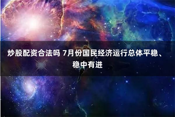 炒股配资合法吗 7月份国民经济运行总体平稳、 稳中有进