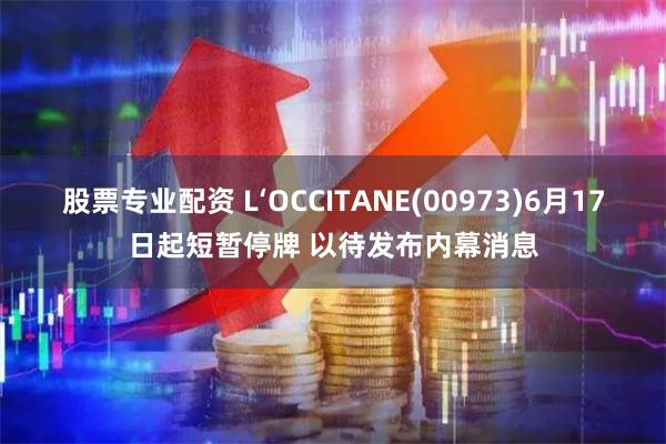 股票专业配资 L‘OCCITANE(00973)6月17日起短暂停牌 以待发布内幕消息