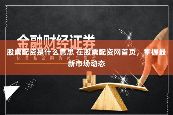 股票配资是什么意思 在股票配资网首页，掌握最新市场动态