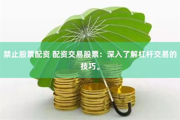 禁止股票配资 配资交易股票：深入了解杠杆交易的技巧。