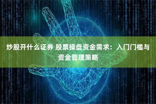 炒股开什么证券 股票操盘资金需求：入门门槛与资金管理策略