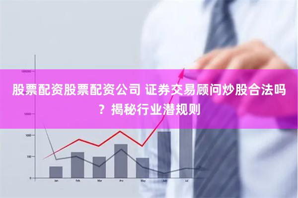 股票配资股票配资公司 证券交易顾问炒股合法吗？揭秘行业潜规则