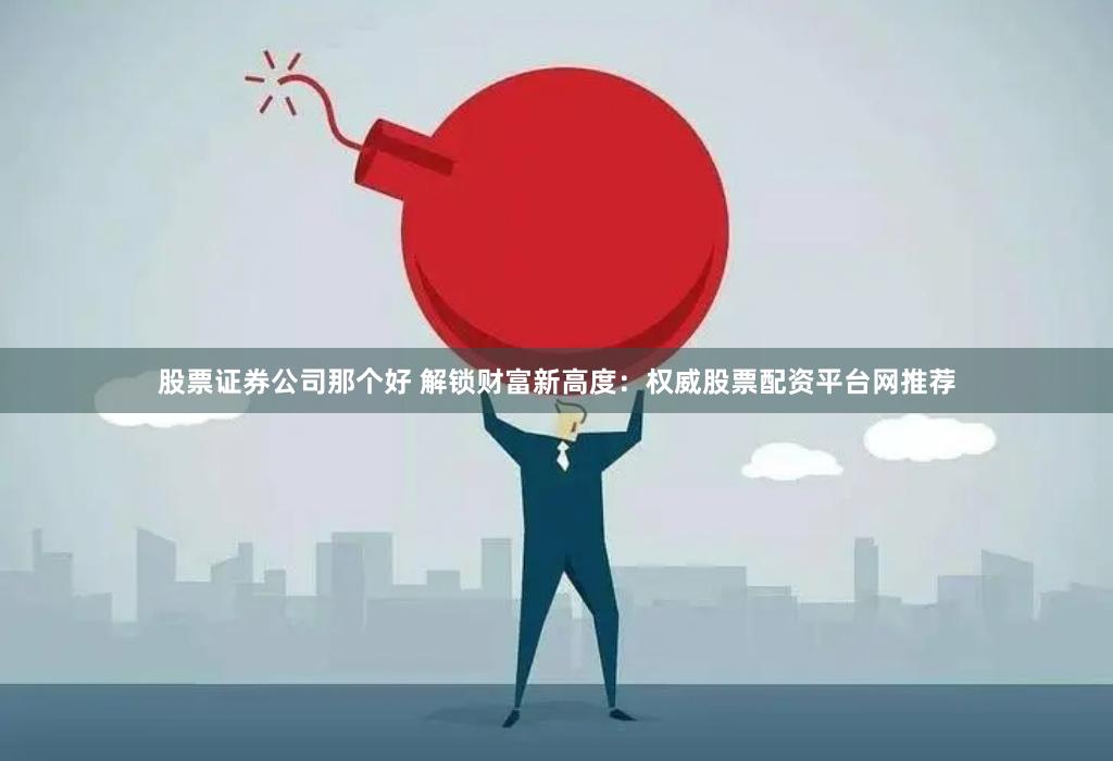 股票证券公司那个好 解锁财富新高度：权威股票配资平台网推荐