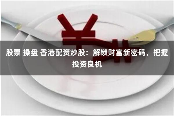 股票 操盘 香港配资炒股：解锁财富新密码，把握投资良机