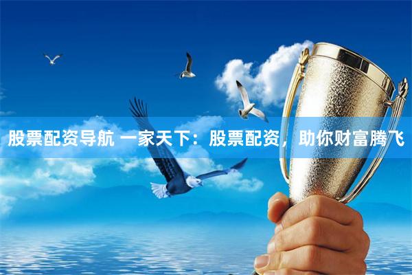 股票配资导航 一家天下：股票配资，助你财富腾飞