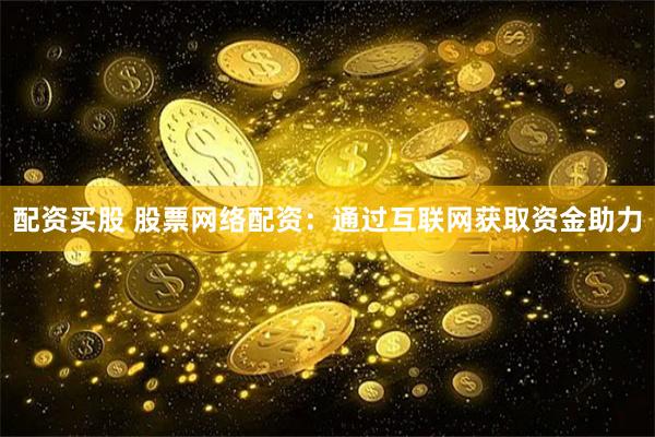 配资买股 股票网络配资：通过互联网获取资金助力