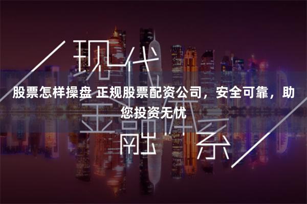 股票怎样操盘 正规股票配资公司，安全可靠，助您投资无忧