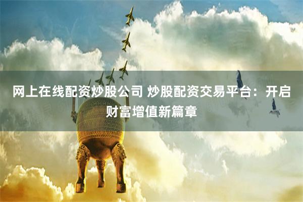 网上在线配资炒股公司 炒股配资交易平台：开启财富增值新篇章