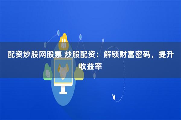 配资炒股网股票 炒股配资：解锁财富密码，提升收益率