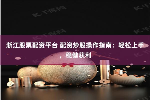 浙江股票配资平台 配资炒股操作指南：轻松上手，稳健获利