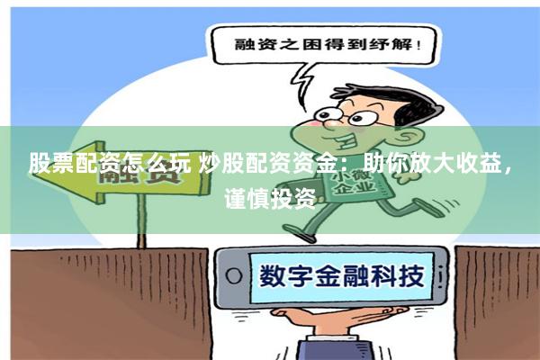 股票配资怎么玩 炒股配资资金：助你放大收益，谨慎投资