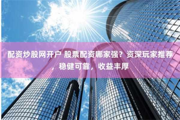配资炒股网开户 股票配资哪家强？资深玩家推荐，稳健可靠，收益丰厚