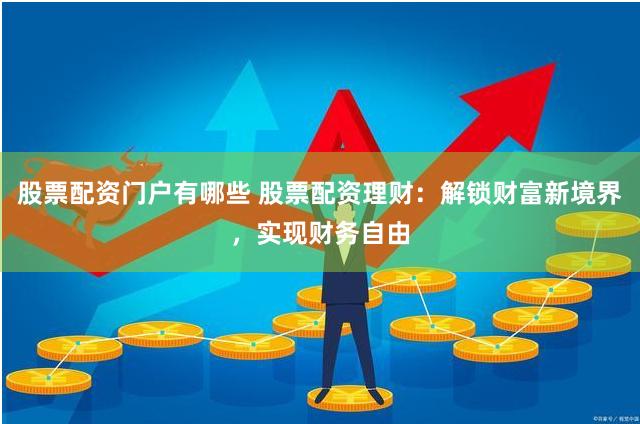 股票配资门户有哪些 股票配资理财：解锁财富新境界，实现财务自由