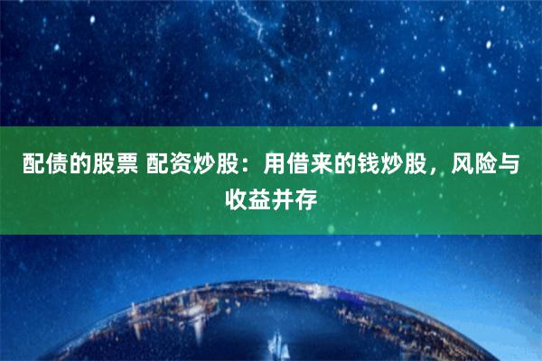 配债的股票 配资炒股：用借来的钱炒股，风险与收益并存