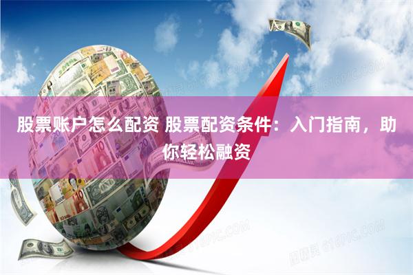 股票账户怎么配资 股票配资条件：入门指南，助你轻松融资