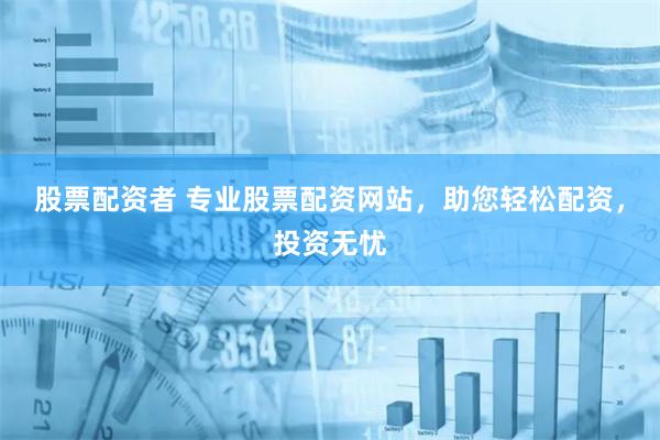 股票配资者 专业股票配资网站，助您轻松配资，投资无忧