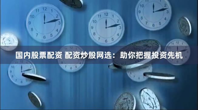国内股票配资 配资炒股网选：助你把握投资先机
