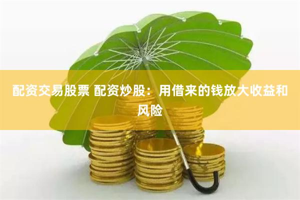 配资交易股票 配资炒股：用借来的钱放大收益和风险