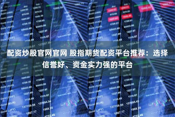 配资炒股官网官网 股指期货配资平台推荐：选择信誉好、资金实力强的平台