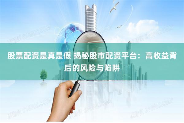 股票配资是真是假 揭秘股市配资平台：高收益背后的风险与陷阱