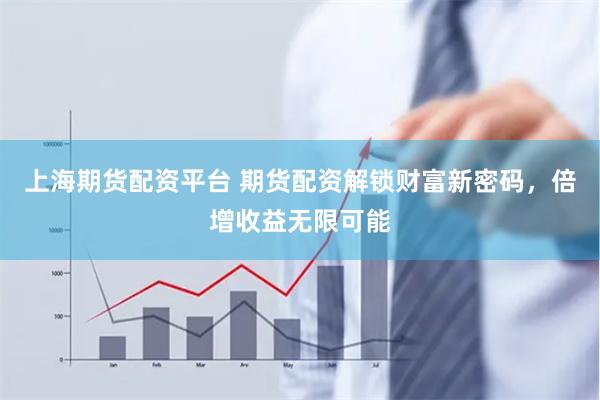 上海期货配资平台 期货配资解锁财富新密码，倍增收益无限可能