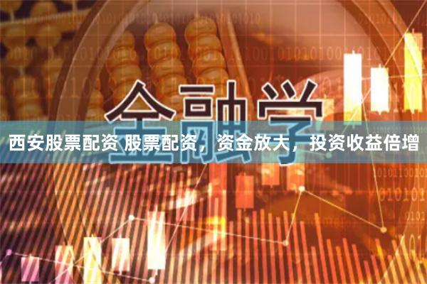 西安股票配资 股票配资，资金放大，投资收益倍增
