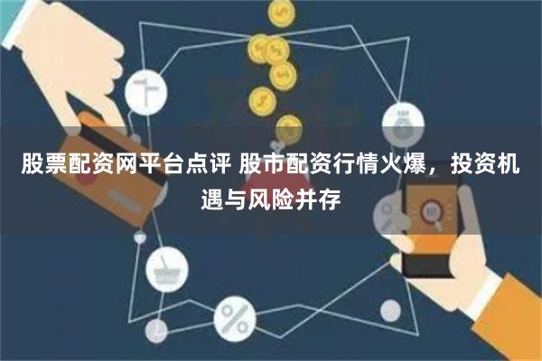 股票配资网平台点评 股市配资行情火爆，投资机遇与风险并存