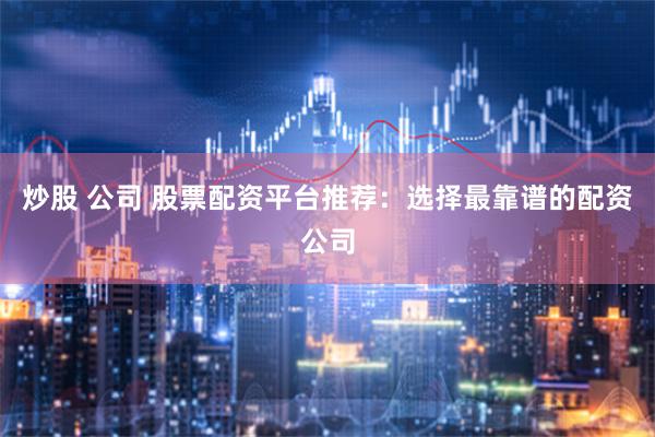 炒股 公司 股票配资平台推荐：选择最靠谱的配资公司