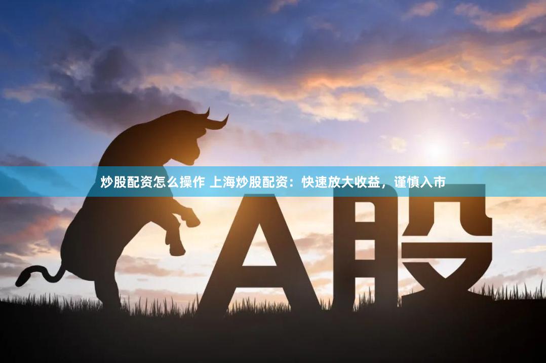 炒股配资怎么操作 上海炒股配资：快速放大收益，谨慎入市