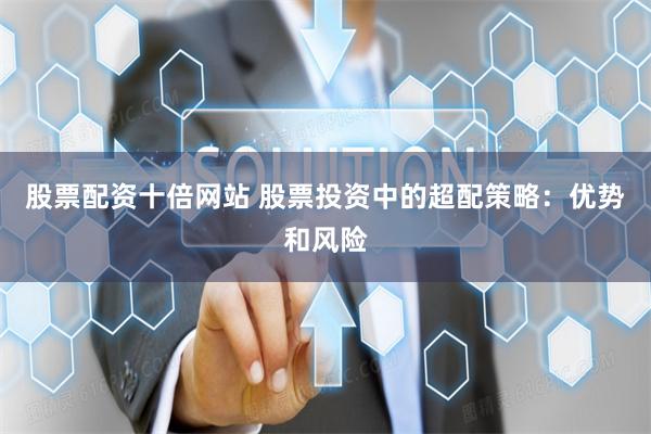 股票配资十倍网站 股票投资中的超配策略：优势和风险