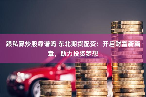 跟私募炒股靠谱吗 东北期货配资：开启财富新篇章，助力投资梦想