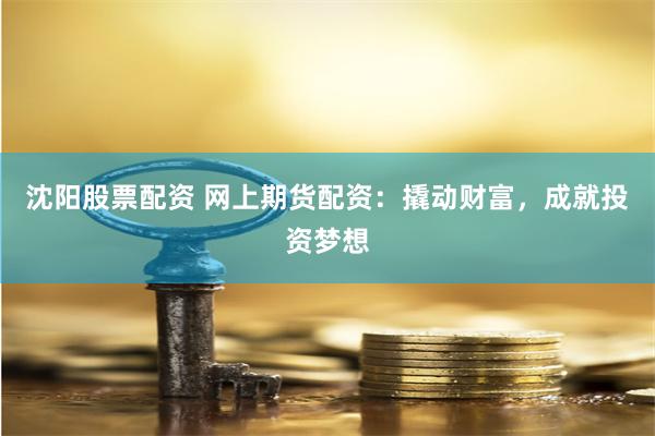 沈阳股票配资 网上期货配资：撬动财富，成就投资梦想