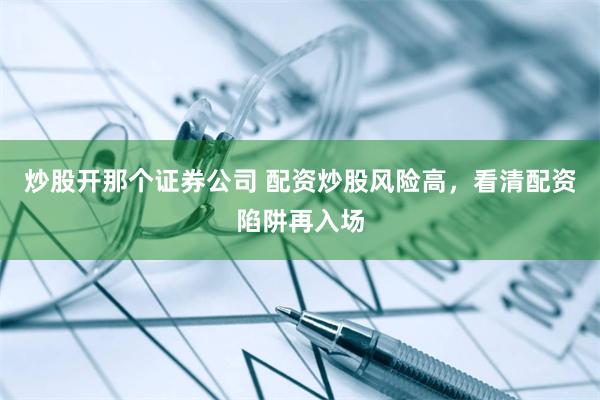 炒股开那个证券公司 配资炒股风险高，看清配资陷阱再入场