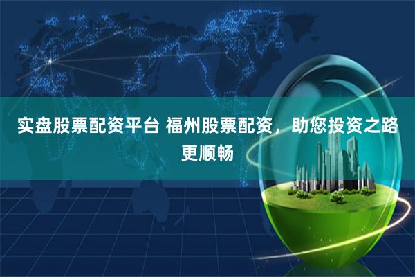 实盘股票配资平台 福州股票配资，助您投资之路更顺畅