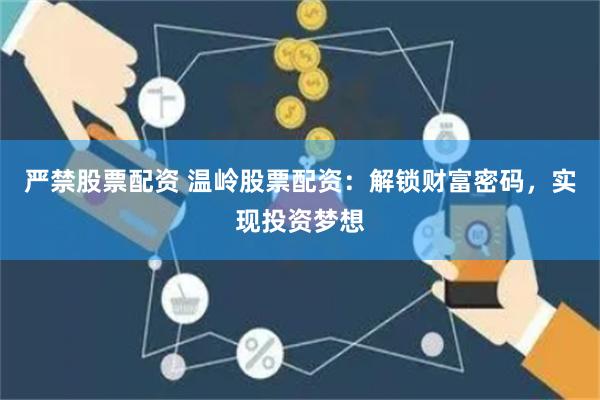 严禁股票配资 温岭股票配资：解锁财富密码，实现投资梦想